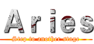 Ａｒｉｅｓ (Step to another stage)