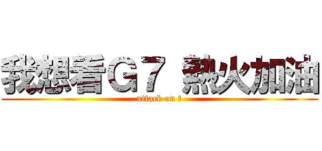 我想看Ｇ７ 熱火加油 (attack on t)