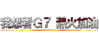 我想看Ｇ７ 熱火加油 (attack on t)