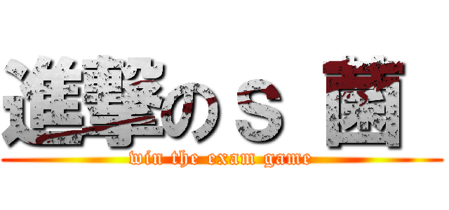 進撃のｓ 菌  (win the exam game)