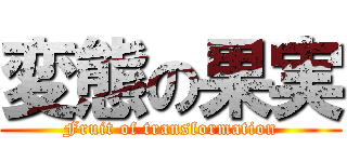 変態の果実 (Fruit of transformation)