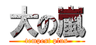 大の嵐 (tempest plus)