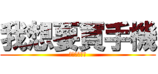 我想要買手機 (打工打的要死)