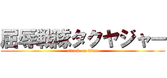 屈辱戦隊タクヤジャー (attack on titan)