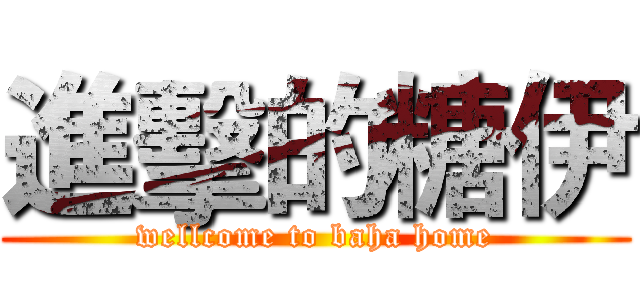 進擊的糖伊 (wellcome to baha home)