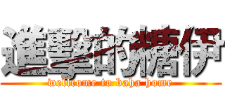 進擊的糖伊 (wellcome to baha home)