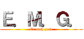 Ｅ．Ｍ．Ｇ． (Er mah gerd)