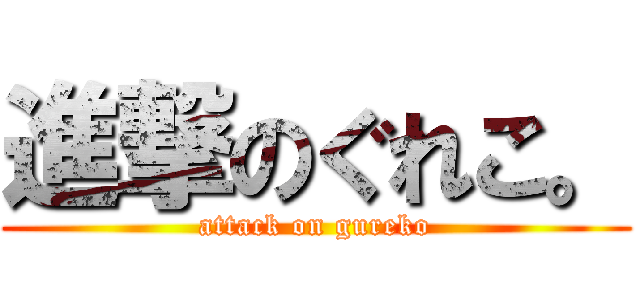 進撃のぐれこ。 (attack on gureko)