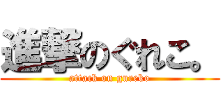 進撃のぐれこ。 (attack on gureko)