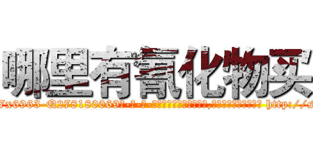哪里有氰化物买 (哪里有氰化物买【电-186x2687x6963-Q278180069元-吉-药-业】我们做的是长期生意,靠的是老客户长期支持 http://sngk.net/Xpe5CA
)