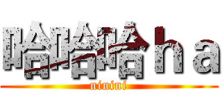哈哈哈ｈａ (ninini)