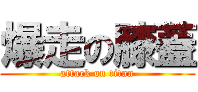 爆走の膝蓋 (attack on titan)