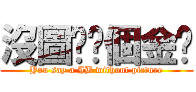 沒圖你說個金吧 (You say a JB without picture)