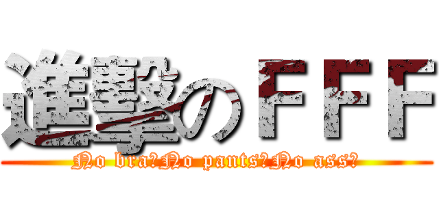 進擊のＦＦＦ (No bra！No pants！No ass！)