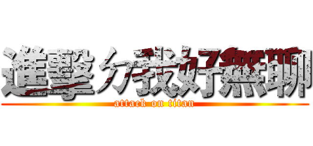 進擊ㄉ我好無聊 (attack on titan)