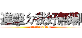 進擊ㄉ我好無聊 (attack on titan)