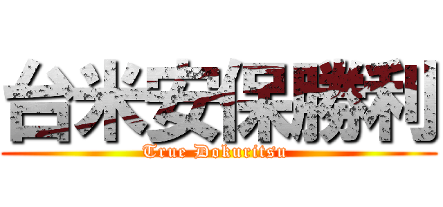 台米安保勝利 (True Dokuritsu )