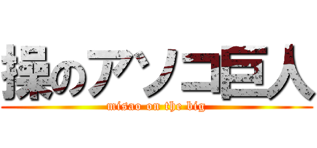 操のアソコ巨人 (misao on the big)