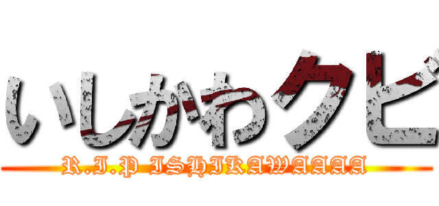 いしかわクビ (R.I.P ISHIKAWAAAA)