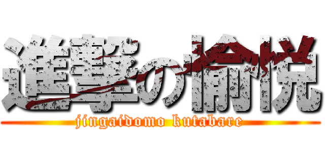 進撃の愉悦 (jingaidomo kutabare)