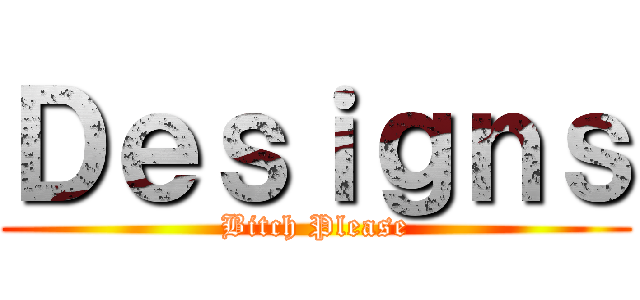 Ｄｅｓｉｇｎｓ (Bitch Please)
