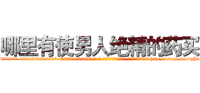 哪里有使男人绝精的药买 (哪里有使男人绝精的药买【电-186x2687x6963-Q278180069元-吉-药-业】我们做的是长期生意,靠的是老客户长期支持 http://sngk.net/gPncfw
)