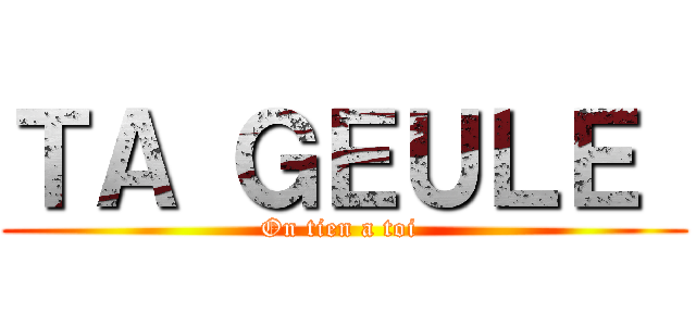 ＴＡ ＧＥＵＬＥ  (On tien a toi )