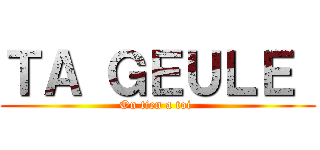 ＴＡ ＧＥＵＬＥ  (On tien a toi )