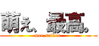 萌え、最高。 (moe,saikou.)