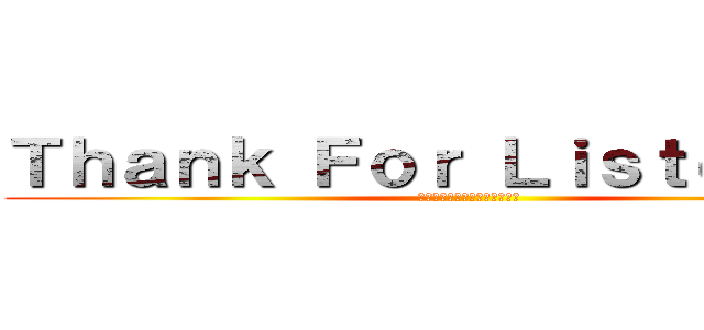 Ｔｈａｎｋ Ｆｏｒ Ｌｉｓｔｅｎｉｎｇ (ご清聴ありがとうございました)