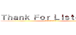 Ｔｈａｎｋ Ｆｏｒ Ｌｉｓｔｅｎｉｎｇ (ご清聴ありがとうございました)