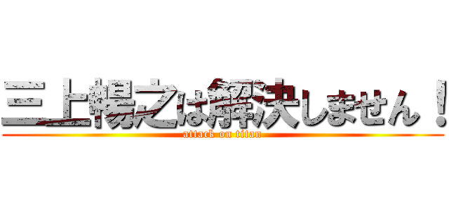 三上暢之は解決しません！ (attack on titan)