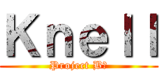 Ｋｎｅｌｌ (Project B−)