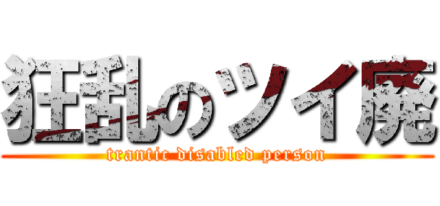 狂乱のツイ廃 (trantic disabled person)