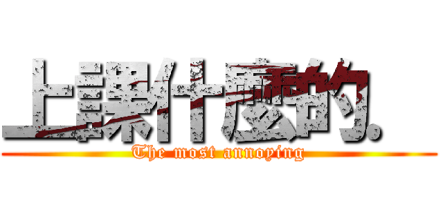 上課什麼的． (The most annoying)