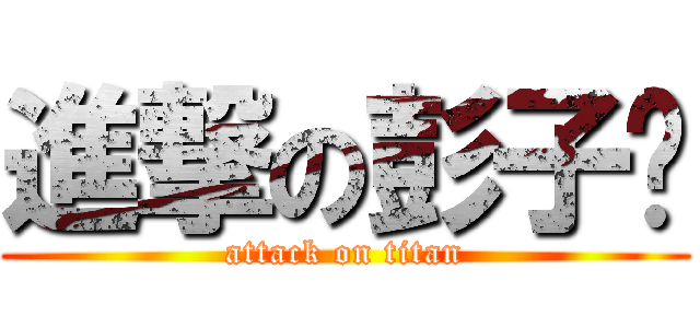 進撃の彭子驊 (attack on titan)