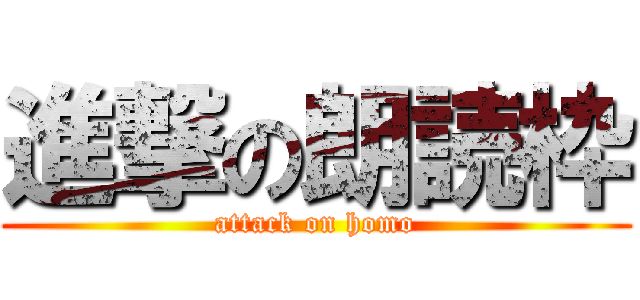 進撃の朗読枠 (attack on homo)
