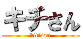 キチさん (kitisan)