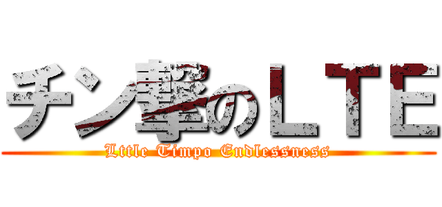 チン撃のＬＴＥ (Lttle Timpo Endlessness)