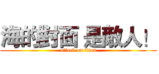 海的對面 是敵人！ (attack on titan)