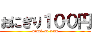 おにぎり１００円 (attack on titan)
