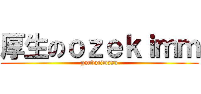 厚生のｏｚｅｋｉｍｍ (ganbarimasu)