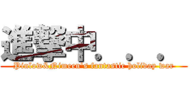 進撃中．．． (Pinlow&Nimeen\'s fantastic holiday war)