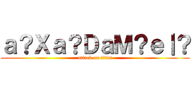 ａ？Ｘａ？ＤａＭ？ｅ｜？ (attack on titan)