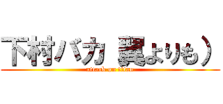 下村バカ（翼よりも） (attack on titan)