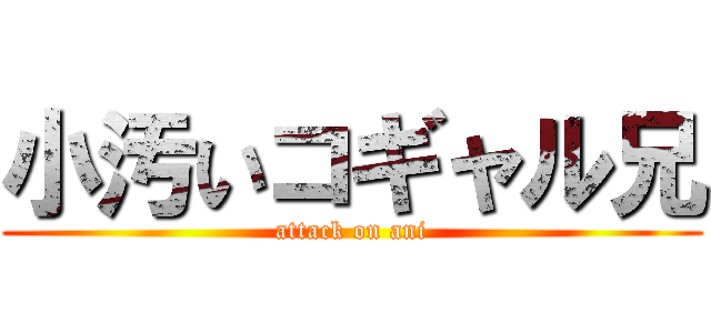 小汚いコギャル兄 (attack on ani)