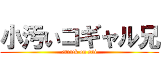 小汚いコギャル兄 (attack on ani)