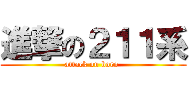 進撃の２１１系 (attack on boro )