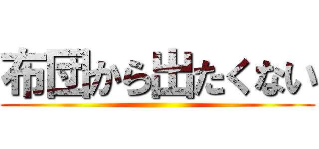 布団から出たくない ()