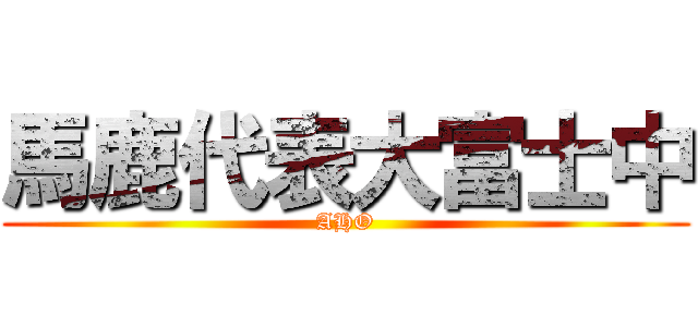 馬鹿代表大富士中 (AHO)